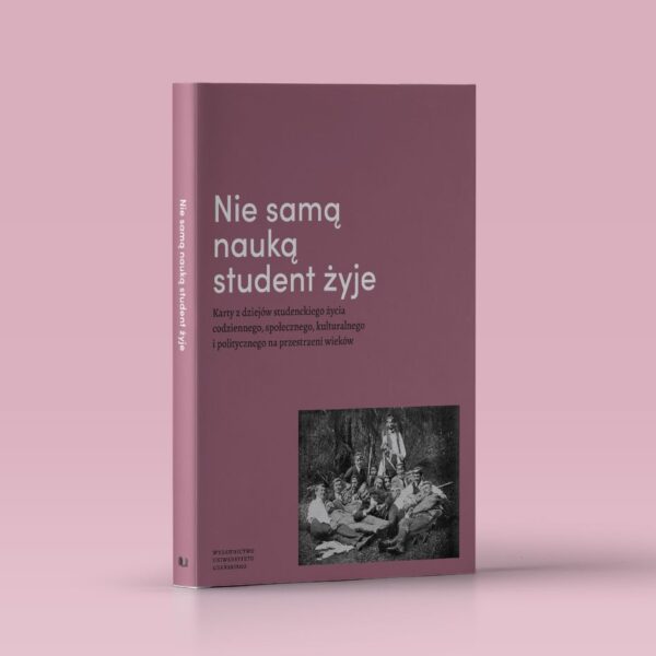 Nie samą nauką student żyje. Karty z dziejów studenckiego życia codziennego, społecznego, kulturalnego i politycznego na przestrzeni wieków